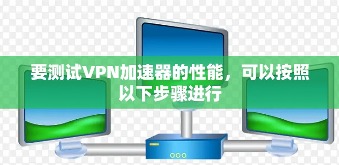 要测试VPN加速器的性能，可以按照以下步骤进行