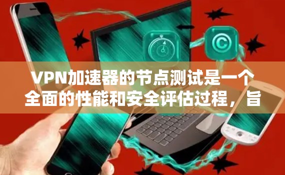 VPN加速器的节点测试是一个全面的性能和安全评估过程，旨在确保用户能够高效、安全地使用这些工具。以下是关于VPN加速器节点测试的详细步骤和方法
