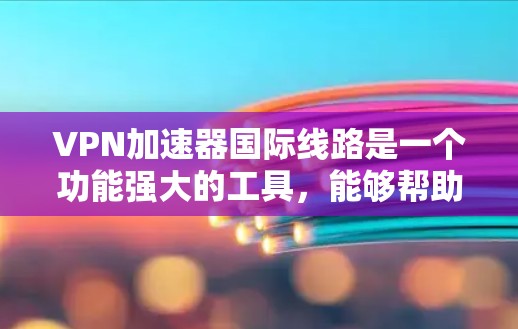 VPN加速器国际线路是一个功能强大的工具，能够帮助用户快速连接到全球范围内的互联网服务。以下是一些具体的步骤和方法，帮助您更好地使用国际化的VPN加速器