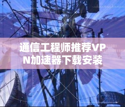 通信工程师推荐VPN加速器下载安装