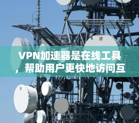 VPN加速器是在线工具，帮助用户更快地访问互联网，同时保护个人信息。以下是几种常用的VPN加速器及其功能介绍