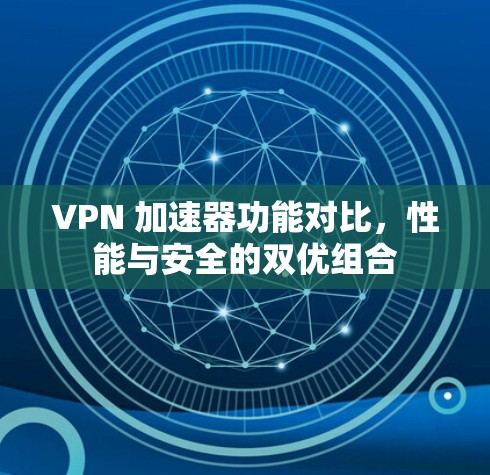 VPN 加速器功能对比，性能与安全的双优组合