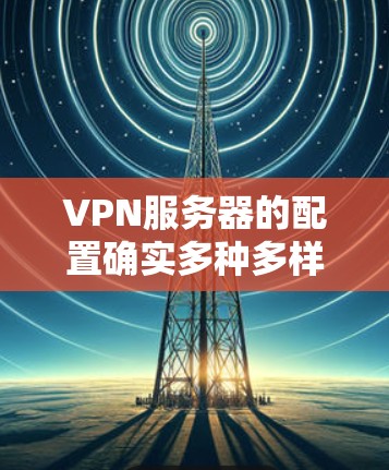 VPN服务器的配置确实多种多样，涵盖了自动配置、手动配置以及网络服务器等多种类型。以下是一些常见的配置和配置工具，帮助你更好地理解和使用这些服务器