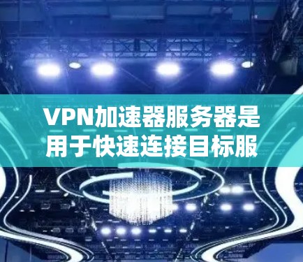 VPN加速器服务器是用于快速连接目标服务器以传输视频或文件的工具。以下是关于VPN加速器服务器的详细信息