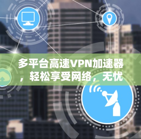 多平台高速VPN加速器，轻松享受网络，无忧出行