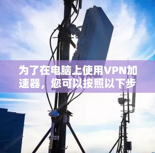 为了在电脑上使用VPN加速器，您可以按照以下步骤进行操作