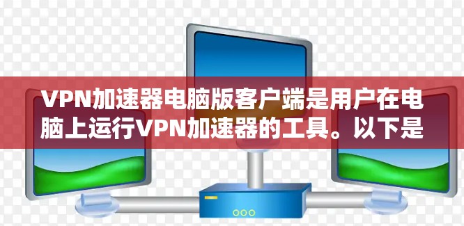 VPN加速器电脑版客户端是用户在电脑上运行VPN加速器的工具。以下是一个结构化的总结，帮助用户更好地理解如何使用这些加速器