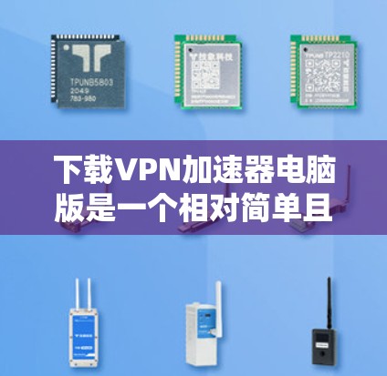 下载VPN加速器电脑版是一个相对简单且安全的操作步骤，但为了确保安全和成功，以下是一些详细的指导步骤