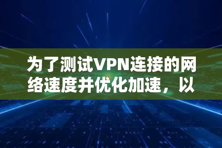 为了测试VPN连接的网络速度并优化加速，以下是一些步骤性的指南