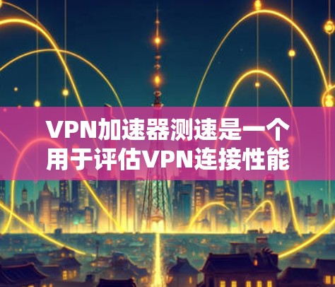 VPN加速器测速是一个用于评估VPN连接性能的工具，通过测试带宽和延迟来评估网络速度。以下是关于VPN加速器测速的详细指南