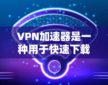 VPN加速器是一种用于快速下载高速VPN服务的软件，它可以帮助用户在短时间内获得高质量的网络连接。以下是关于VPN加速器的测评和推荐