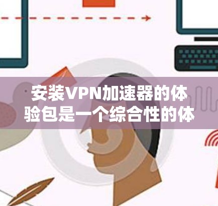 安装VPN加速器的体验包是一个综合性的体验过程，涉及软件的界面设计、功能支持、优化设置等多方面。以下是详细的指导步骤和注意事项