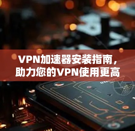 VPN加速器安装指南，助力您的VPN使用更高效