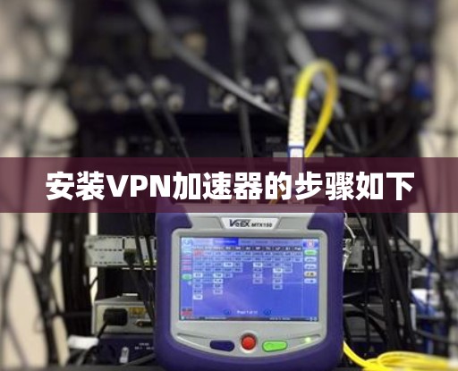 安装VPN加速器的步骤如下