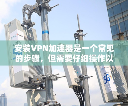 安装VPN加速器是一个常见的步骤，但需要仔细操作以确保安全和有效性。以下是一个详细的步骤指南，帮助您顺利完成加速器的安装