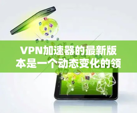 VPN加速器的最新版本是一个动态变化的领域，因此提供最新的信息可能需要持续关注官方发布的动态。以下是一些推荐的VPN加速器，涵盖不同的需求和功能