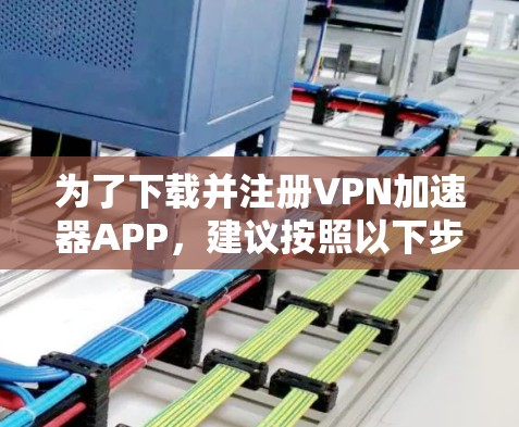 为了下载并注册VPN加速器APP，建议按照以下步骤进行操作