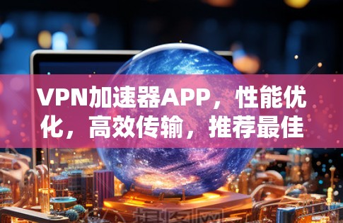 VPN加速器APP，性能优化，高效传输，推荐最佳选择