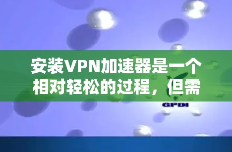 安装VPN加速器是一个相对轻松的过程，但需要谨慎处理，确保遵守相关规定。以下是一个详细的指南，帮助您完成安装