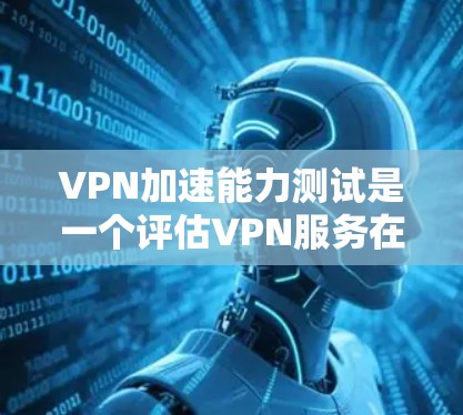 VPN加速能力测试是一个评估VPN服务在处理数据包的速度和响应能力的一种测试方式。以下是对该测试的详细总结