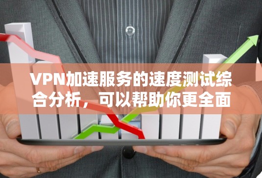 VPN加速服务的速度测试综合分析，可以帮助你更全面地了解VPN加速服务的实际表现。以下是一些综合性的分析和建议