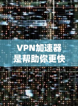 VPN加速器是帮助你更快地下载或上传VPN内容的工具，但选择一个合适的加速器很重要，因为不同的加速器可能会有不同的功能和特点。以下是一些常见的VPN加速器及其简介，供你参考选择
