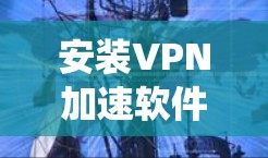 安装VPN加速软件是一个系统化的过程，需要仔细遵循步骤以确保安全和正确。以下是一步步的指南，帮助您顺利安装并使用VPN加速功能