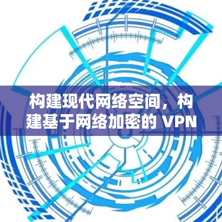 构建现代网络空间，构建基于网络加密的 VPN 网络服务