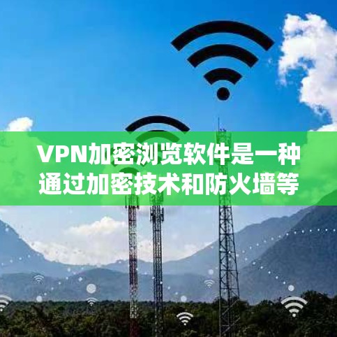 VPN加密浏览软件是一种通过加密技术和防火墙等手段，保障用户在网络上的数据安全和隐私的系统。以下是关于该主题的详细信息