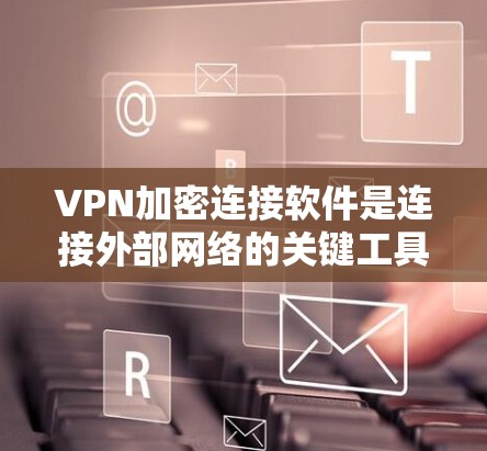 VPN加密连接软件是连接外部网络的关键工具，确保数据传输的安全性。以下是对VPN加密连接软件的总结