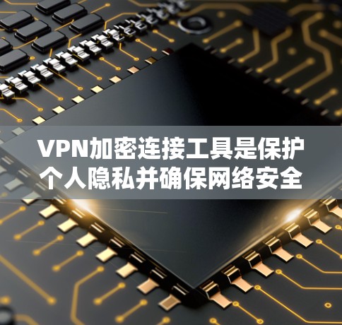VPN加密连接工具是保护个人隐私并确保网络安全的重要工具。以下是对VPN加密连接工具的详细分析和使用指南