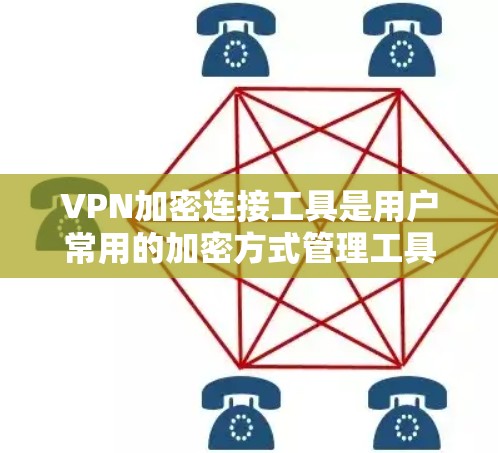 VPN加密连接工具是用户常用的加密方式管理工具，旨在帮助用户安全地管理本地和国际VPN连接。以下是这些工具的主要功能和使用步骤