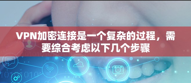 VPN加密连接是一个复杂的过程，需要综合考虑以下几个步骤