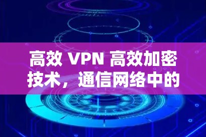 高效 VPN 高效加密技术，通信网络中的绿色安全基石