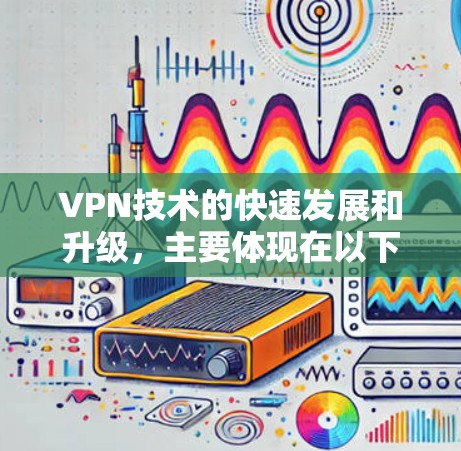 VPN技术的快速发展和升级，主要体现在以下几个方面