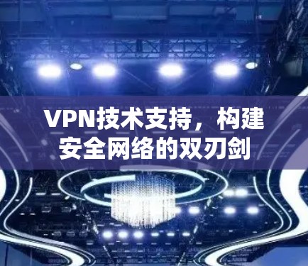 VPN技术支持，构建安全网络的双刃剑