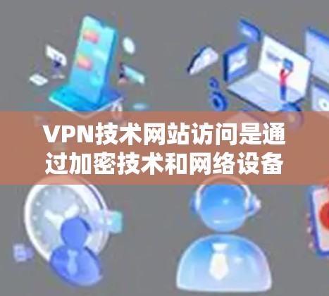 VPN技术网站访问是通过加密技术和网络设备实现的，旨在提供安全、匿名的网络环境。以下是关于如何安全访问VPN技术网站的一些关键点和建议