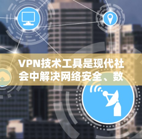 VPN技术工具是现代社会中解决网络安全、数据访问和隐私保护的重要工具。以下是对VPN技术工具的详细总结