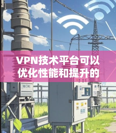 VPN技术平台可以优化性能和提升的安全性，具体包括以下几个方面