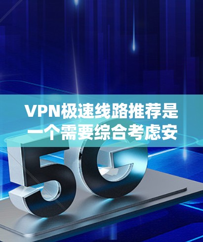 VPN极速线路推荐是一个需要综合考虑安全、性能、使用环境和长期使用因素的复杂问题。以下是一个系统性的指南，帮助您有效地探索和使用VPN极速线路