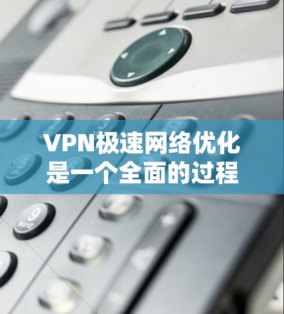 VPN极速网络优化是一个全面的过程，旨在提升VPN的连接速度和稳定性。以下是一步步的优化建议