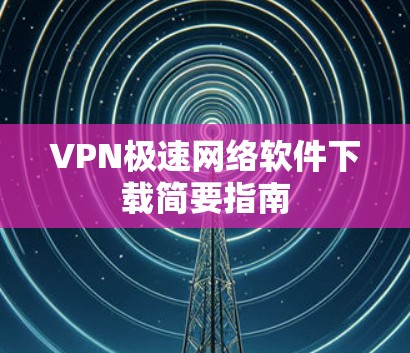 VPN极速网络软件下载简要指南