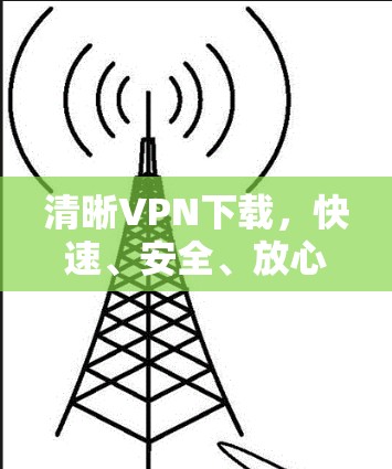 清晰VPN下载，快速、安全、放心的网络选择