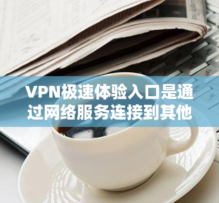 VPN极速体验入口是通过网络服务连接到其他国家或地区的网络，提供流媒体、游戏、视频等多种娱乐和信息传播服务。以下是一些常见的VPN极速体验入口，每个平台有不同的特点和适用场景