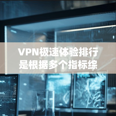 VPN极速体验排行是根据多个指标综合评价的，以下是一些 popular 的VPN平台及其特点