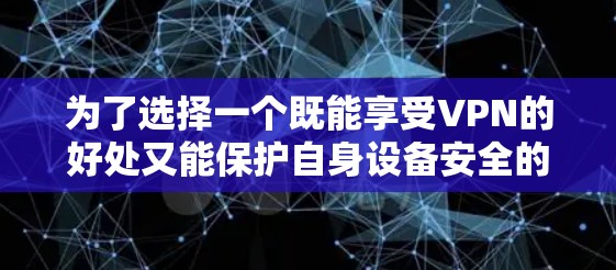 为了选择一个既能享受VPN的好处又能保护自身设备安全的解决方案，以下是一个分步的建议