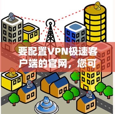 要配置VPN极速客户端的官网，您可以按照以下步骤操作