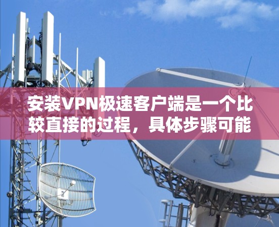 安装VPN极速客户端是一个比较直接的过程，具体步骤可能因软件而异。以下是几种常见的VPN软件安装步骤，供您参考