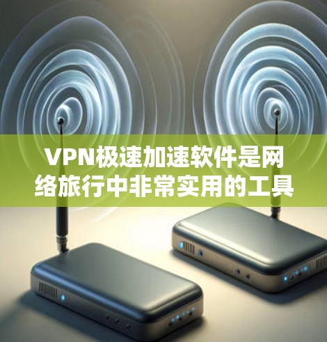 VPN极速加速软件是网络旅行中非常实用的工具，它可以帮助用户更快地访问网络资源，同时保护个人信息的安全。以下是关于VPN极速加速软件的详细介绍