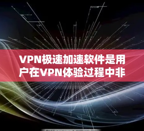 VPN极速加速软件是用户在VPN体验过程中非常方便的工具，可以直接在网页上快速访问VPN服务。以下是一些推荐的VPN极速加速软件，供您参考